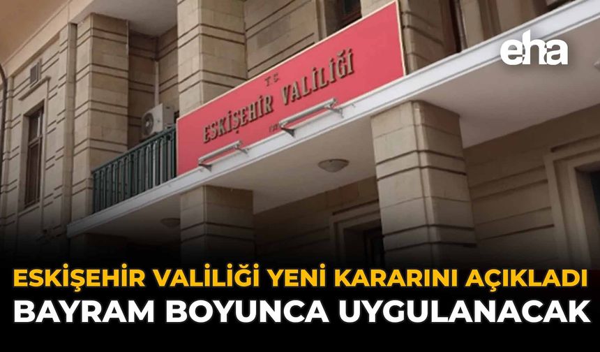 Eskişehir Valiliği Yeni Kararını Açıkladı: Bayram Boyunca Uygulanacak