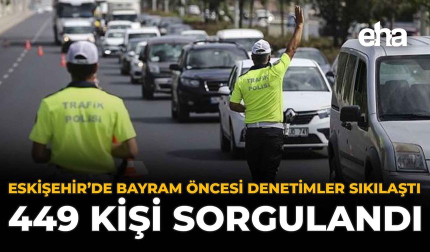Eskişehir’de Bayram Öncesi Denetimler Sıklaştı: 449 Kişi Sorgulandı