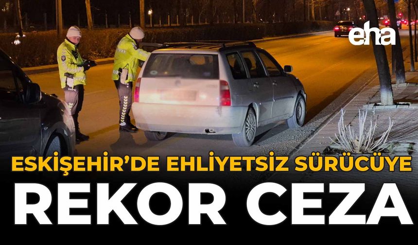 Eskişehir'de Ehliyetsiz Sürücüye Rekor Ceza