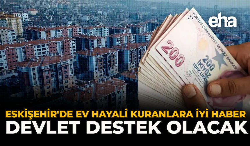 Eskişehir'de Ev Hayali Kuranlara İyi Haber: Devlet Destek Olacak