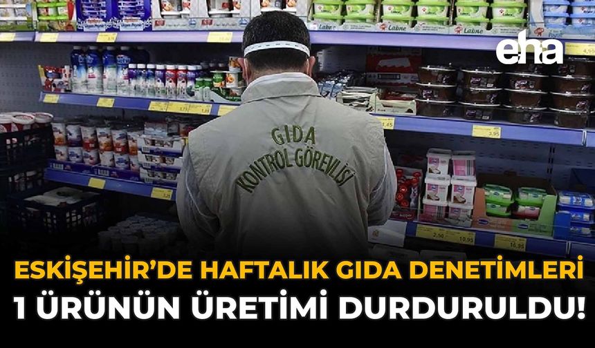 Eskişehir’de Haftalık Gıda Denetimleri: 1 Ürünün Üretimi Durduruldu!