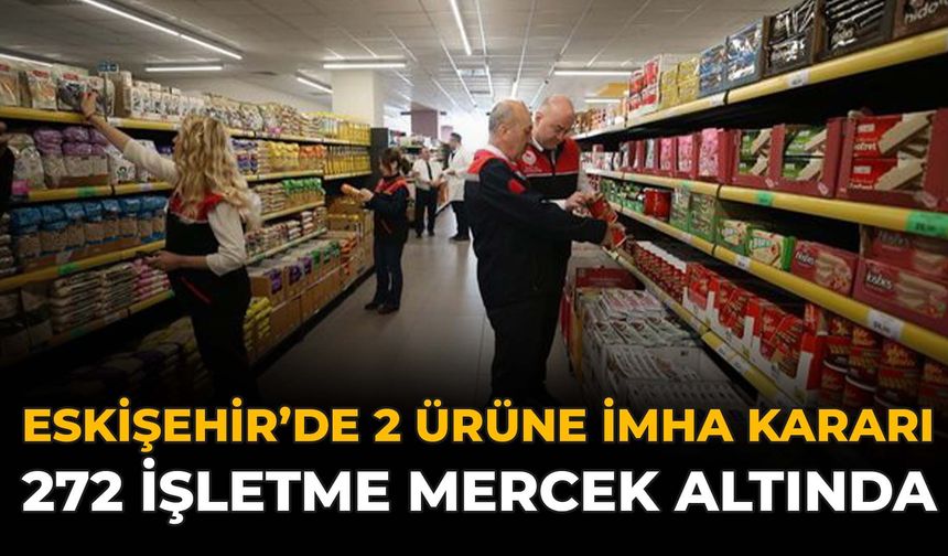 Eskişehir’de 2 Ürüne İmha Kararı: 272 İşletme Mercek Altında