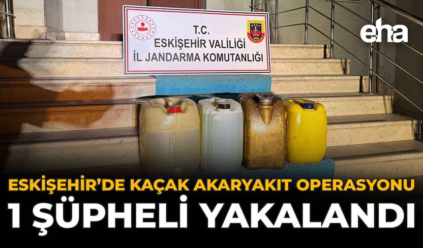 Eskişehir’de Kaçak Akaryakıt Operasyonu: 1 Şüpheli Yakalandı