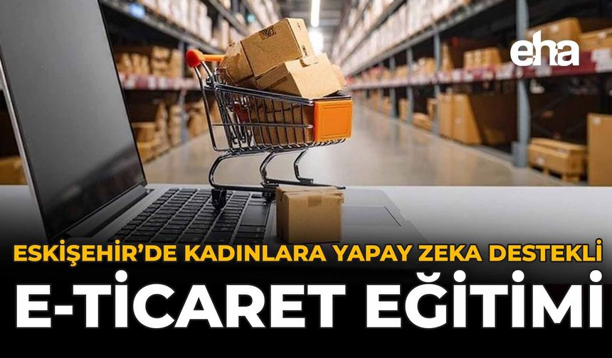 Eskişehir’de Kadınlara Yapay Zeka Destekli E-Ticaret Eğitimi