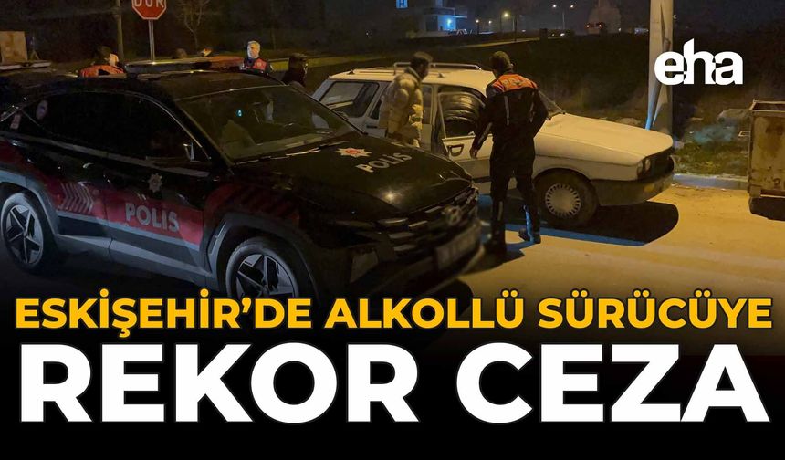 Eskişehir'de Alkollü Sürücüye Rekor Ceza!