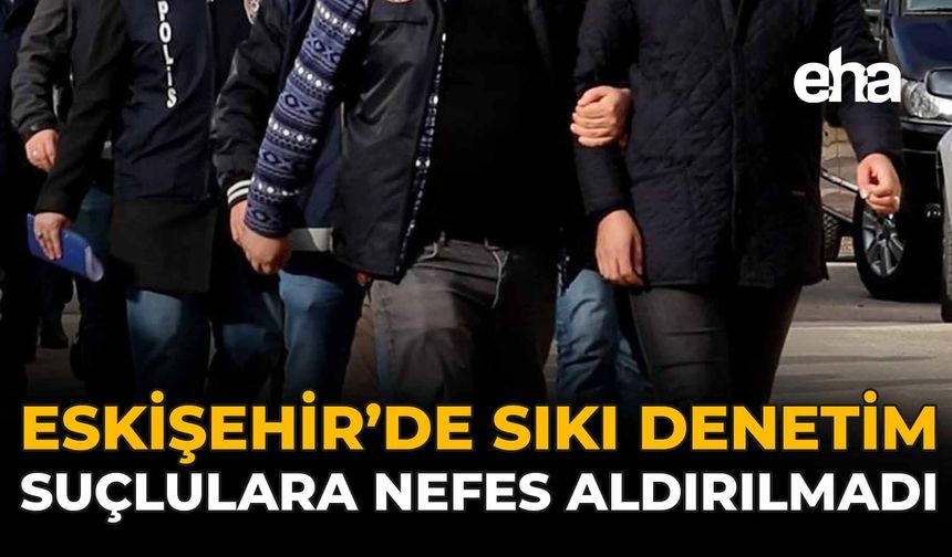 Eskişehir’de Sıkı Denetim: Suçlulara Nefes Aldırılmadı