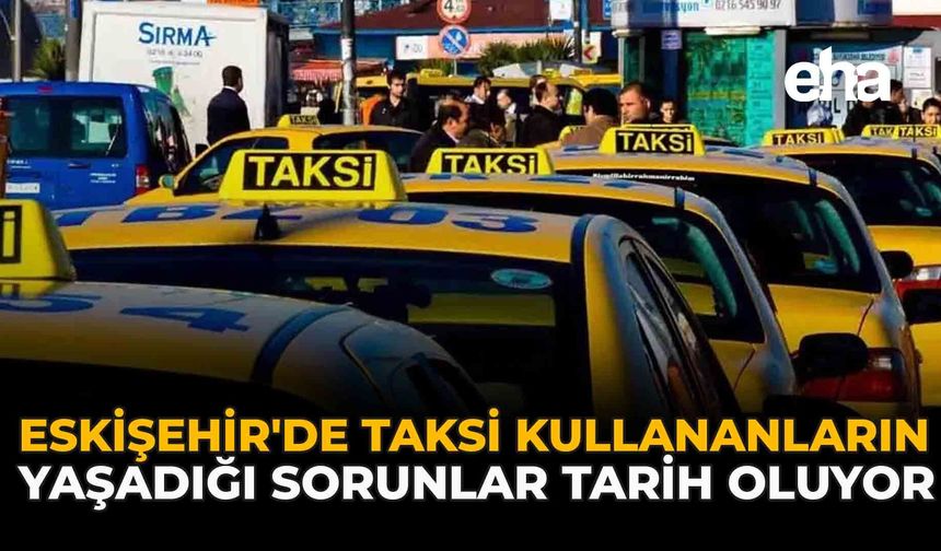 Eskişehir'de Taksi Kullananların Yaşadığı Sorunlar Tarih Oluyor