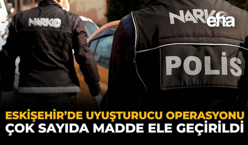 Eskişehir’de Uyuşturucu Operasyonu: Çok Sayıda Madde Ele Geçirildi