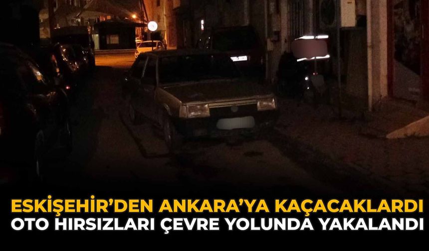 Eskişehir’den Ankara'ya Kaçacaklardı: Oto Hırsızları Çevre Yolunda Yakalandı