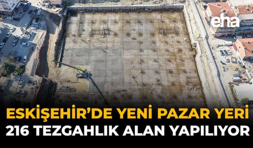 Eskişehir'de Yeni Pazar Yeri : 216 Tezgâhlık Alan Yapılıyor