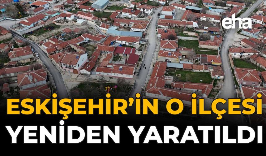 Eskişehir'in O İlçesi Yeniden Yaratıldı!