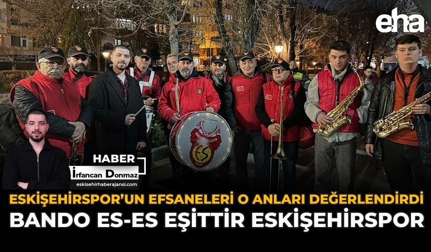 Eskişehirspor'un Efsaneleri O Anları Değerlendirdi: "Bando Es-Es Eşittir Eskişehirspor"