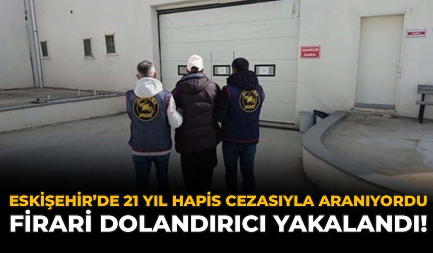 Eskişehir’de 21 Yıl Hapis Cezasıyla Aranıyordu: Firari Dolandırıcı Yakalandı