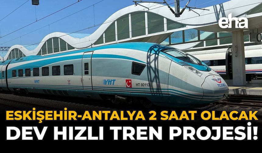 Eskişehir - Antalya 2 Saat Olacak: Dev Hızlı Tren Projesi!