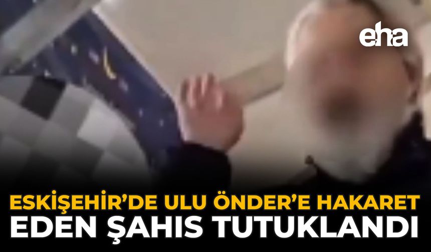 Eskişehir’de Ulu Önder’e Hakaret Eden Şahıs Tutuklandı
