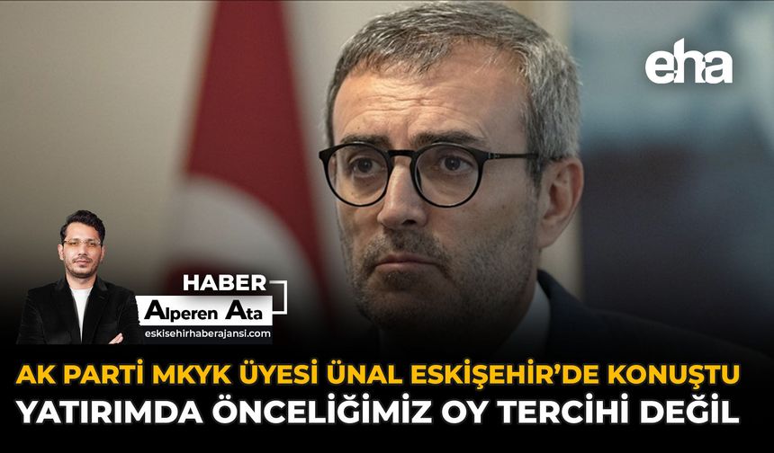 AK Parti MKYK Üyesi Ünal Eskişehir’de Konuştu: Yatırımda Önceliğimiz Oy Tercihi Değil!