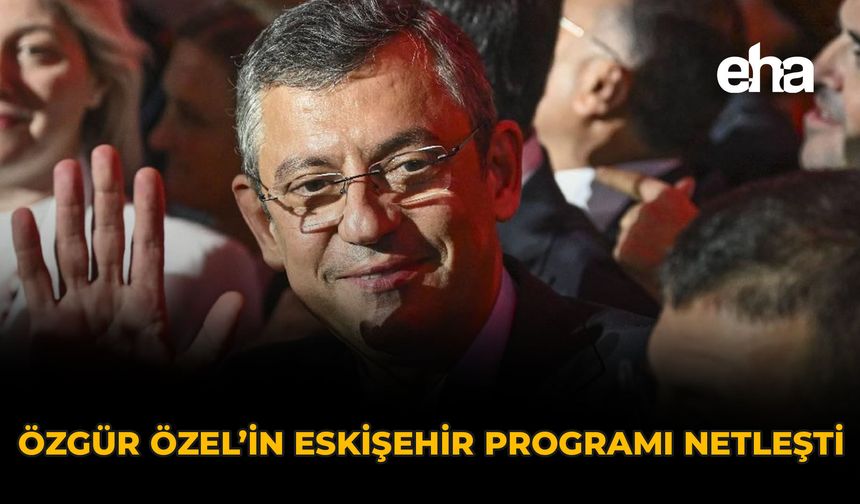 Özgür Özel’in Eskişehir Programı Netleşti