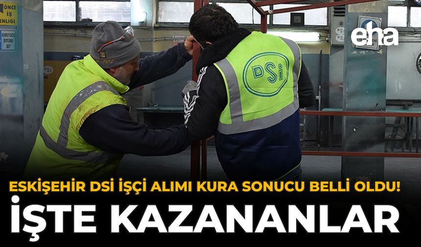 Eskişehir DSİ İşçi Alımı Kura Sonucu Belli Oldu! İşte Kazananlar