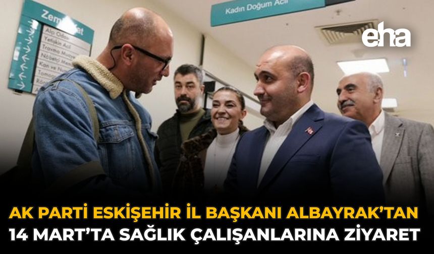 AK Parti Eskişehir İl Başkanı Albayrak’tan 14 Mart’ta Sağlık Çalışanlarına Ziyaret