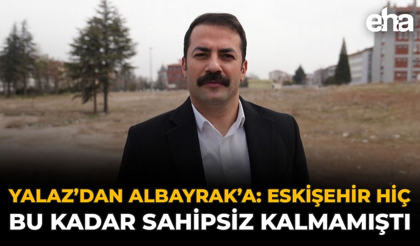 Yalaz’dan Albayrak’a: Eskişehir Hiç Bu Kadar Sahipsiz Kalmamıştı