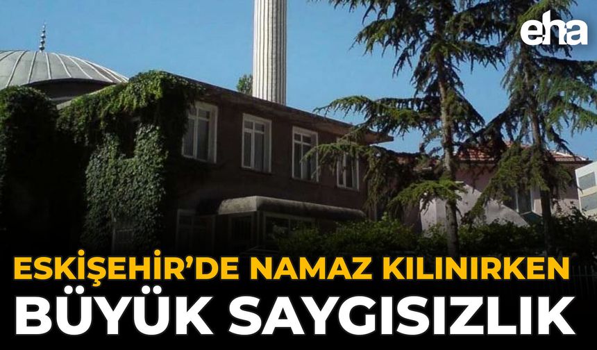 Eskişehir’de Namaz Kılınırken Büyük Saygısızlık