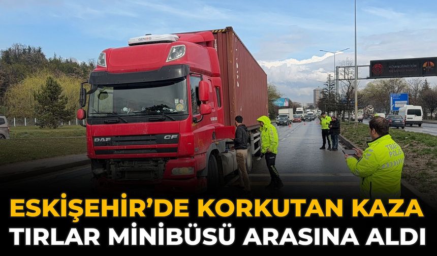 Eskişehir’de Korkutan Kaza: Tırlar Minibüsü Arasına Aldı