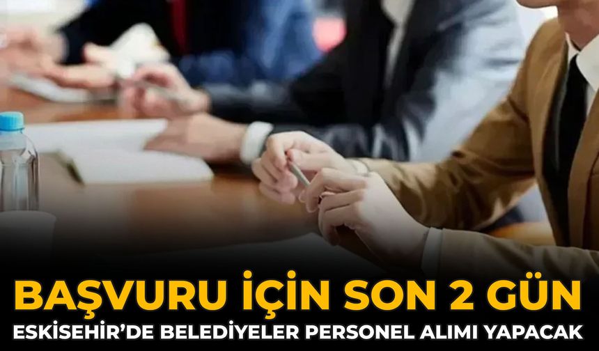 Başvuru İçin Son 2 Gün: Eskisehir’de Belediyeler Personel Alımı Yapacak