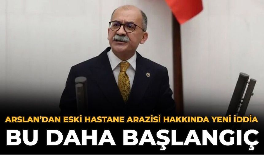 Arslan’dan Eski Hastane Arazisi Hakkında Yeni İddia: Bu Daha Başlangıç