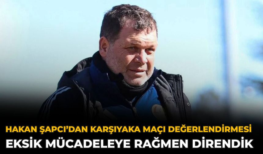 Hakan Şapcı’dan Karşıyaka Maçı Değerlendirmesi: Eksik Mücadeleye Rağmen Direndik