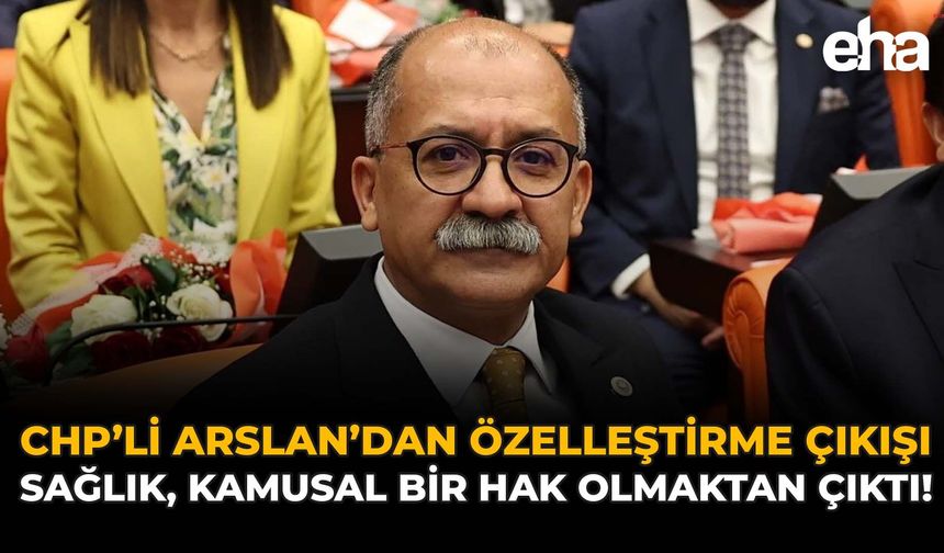 CHP'li Arslan'dan Özelleştirme Çıkışı: "Sağlık, Kamusal Bir Hak Olmaktan Çıktı"