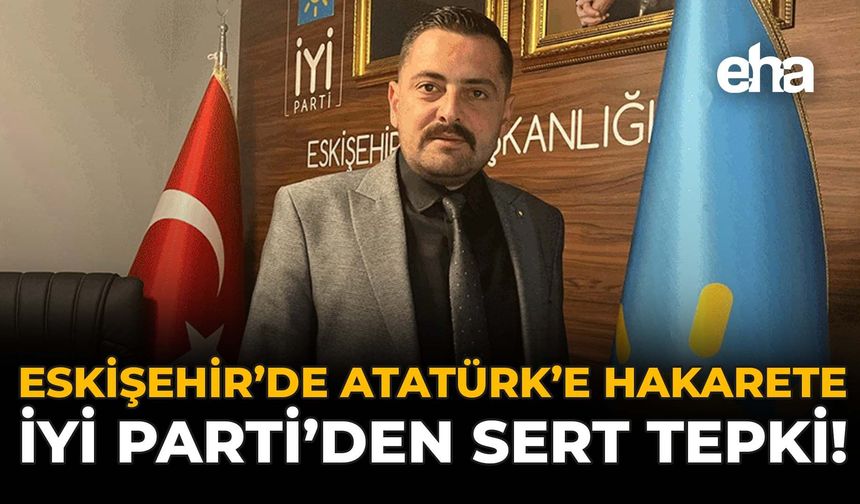 Eskişehir’de Atatürk’e Hakarete, İYİ Parti’den Sert Tepki!