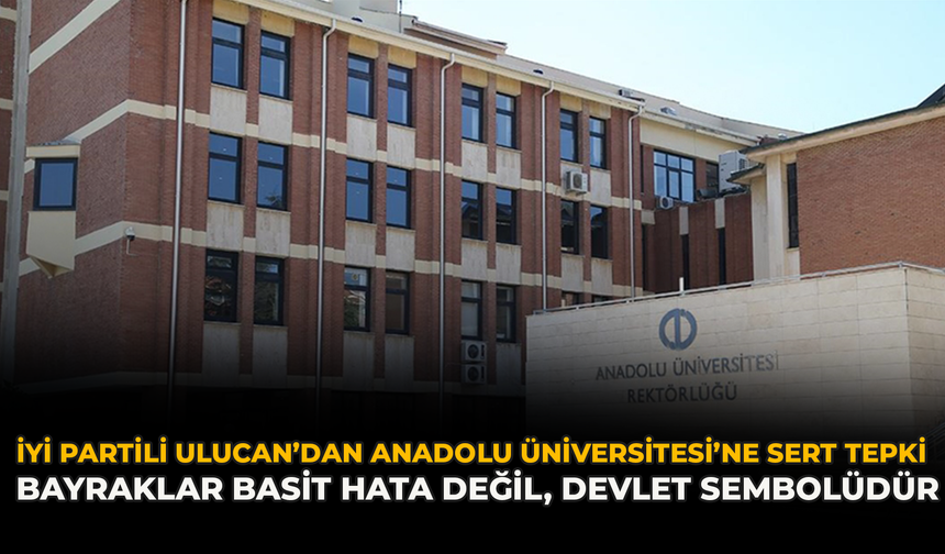 İYİ Parti’li Ulucan’dan Anadolu Üniversitesi’ne Sert Tepki: “Bayraklar Basit Hata Değil, Devlet Sembolüdür”