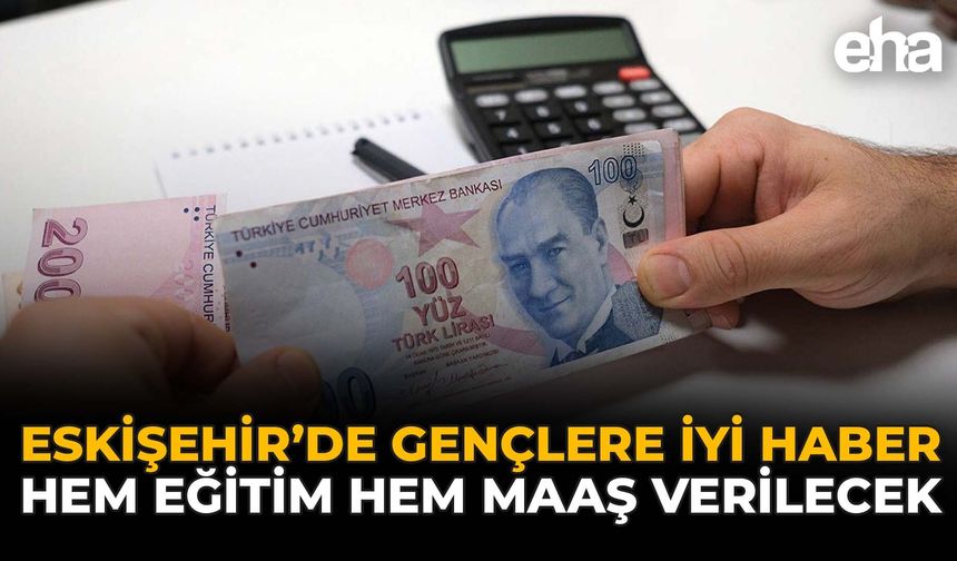 Eskişehir'de Gençlere İyi Haber: Hem Eğitim Hem Maaş Verilecek