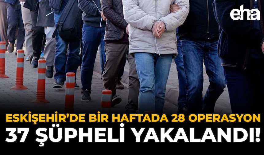 Eskişehir’de Bir Haftada 28 Operasyon: 37 Şüpheli Yakalandı!
