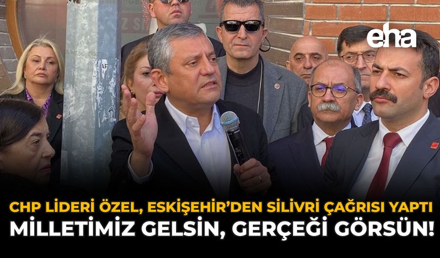 CHP Lideri Özel, Eskişehir’den Silivri Çağrısı Yaptı: Milletimiz Gelsin, Gerçeği Görsün