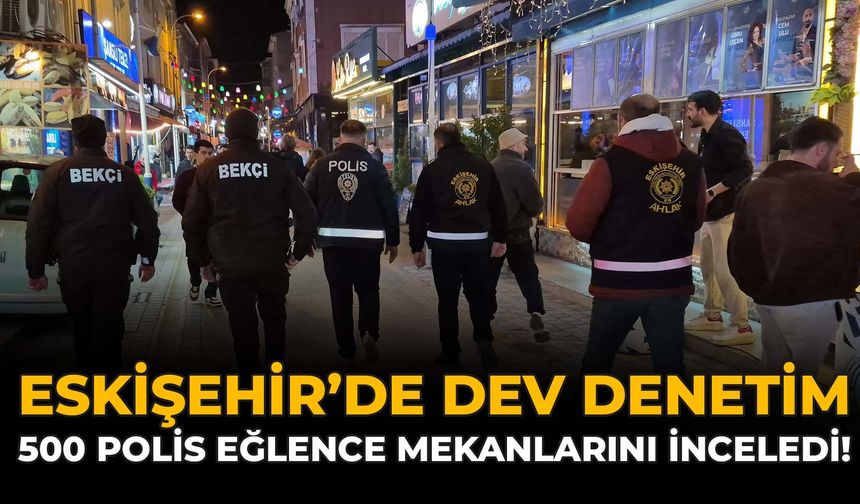 Eskişehir’de Dev Denetim: 500 Polis Eğlence Mekanlarını İnceledi