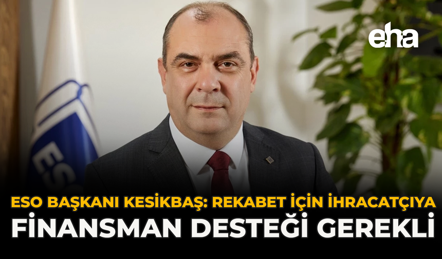 ESO Başkanı Kesikbaş: “Rekabet İçin İhracatçıya Finansman Desteği Gerekli”