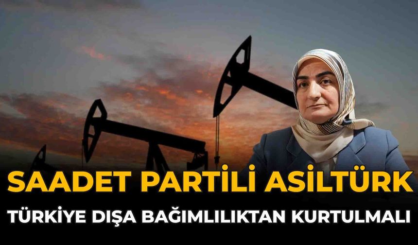 Saadet Partili Asiltürk: “Türkiye Dışa Bağımlılıktan Kurtulmalı”