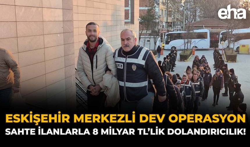 Eskişehir Merkezli Dev Operasyon: Sahte İlanlarla 8 Milyar TL’lik Dolandırıcılık