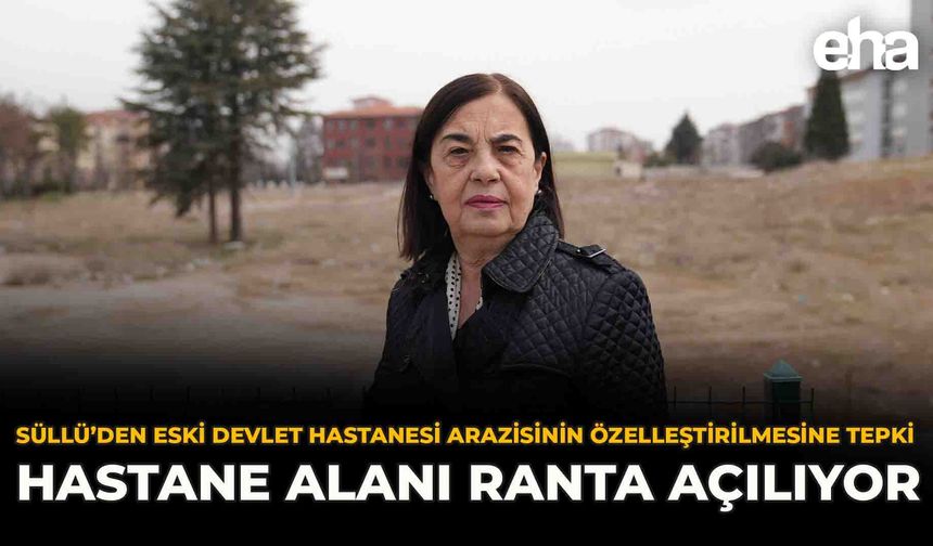 Süllü’den Eski Devlet Hastanesi Arazisinin Özelleştirilmesine Tepki: “Hastane Alanı Ranta Açılıyor”