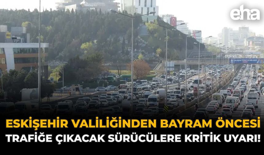 Eskişehir Valiliğinden Bayram Öncesi Trafiğe Çıkacak Sürücülere Kritik Uyarı!