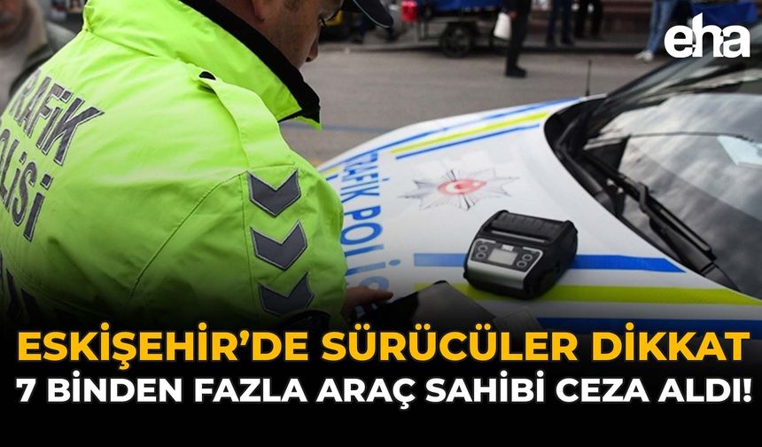 Eskişehir’de Sürücüler Dikkat: 7 Binden Fazla Araç Sahibi Ceza Aldı