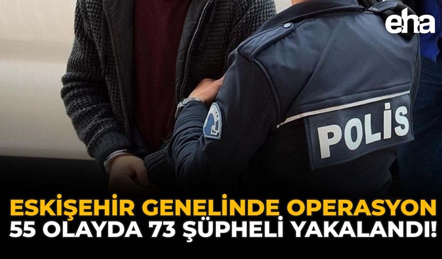 Eskişehir Genelinde Operasyon: 55 Olayda 73 Şüpheli Yakalandı!