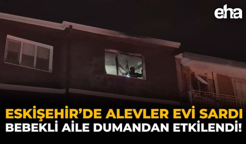 Eskişehir'de Alevler Evi Sardı: Bebekli Aile Dumandan Etkilendi!