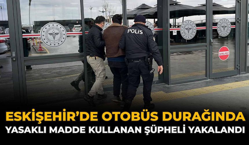 Eskişehir’de Otobüs Durağında Yasaklı Madde Kullanan Şüpheli Yakalandı