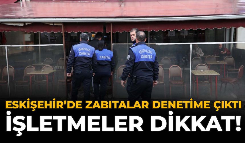 Eskişehir’de Zabıtalar Denetime Çıktı: İşletmeler Dikkat!