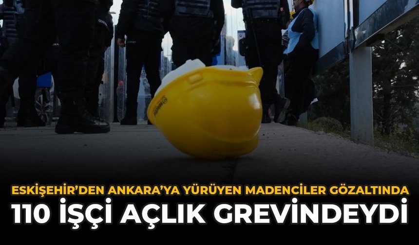 Eskişehir’den Ankara’ya Yürüyen Madenciler Gözaltında: 110 İşçi Açlık Grevindeydi