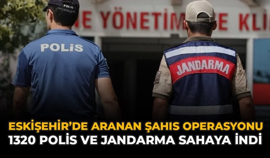 Eskişehir’de Aranan Şahıs Operasyonu: 1320 Polis ve Jandarma Sahaya İndi