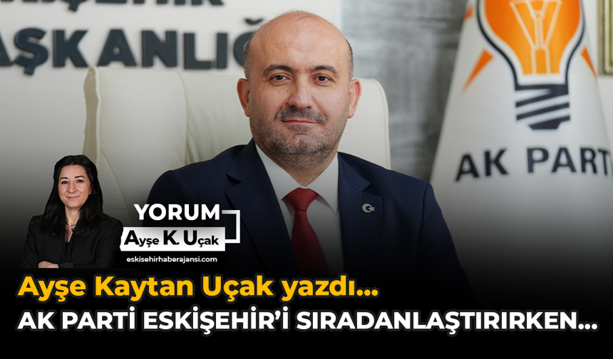 AK Parti Eskişehir'i Sıradanlaştırırken…