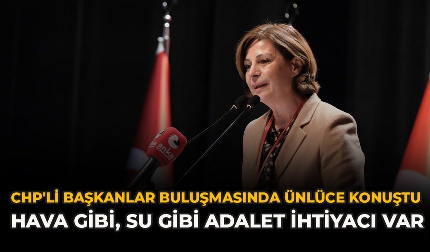 CHP'li Başkanlar Buluşmasında Ünlüce Konuştu: “Hava Gibi, Su Gibi Adalete İhtiyaç Var”